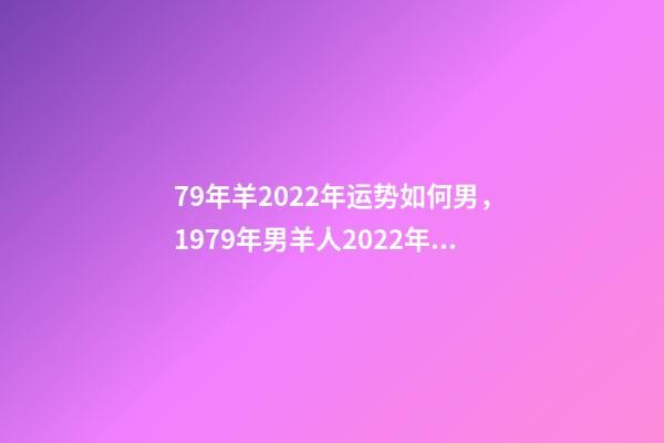 79年羊2022年运势如何男，1979年男羊人2022年运势运程 1979年属羊人2022年运势男性 1979年属羊男2022年运势大全-第1张-观点-玄机派